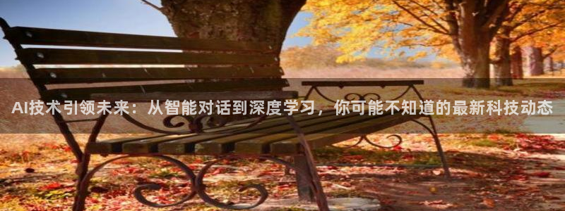 AI技术引领未来：从智能对话到深度学习，你可能不知道的最新科技动态