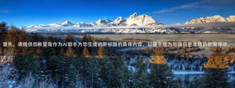 首先，请提供您希望我作为AI助手为您生成的新标题的具体内容，以便于我为您提供更准确的新闻评论。
