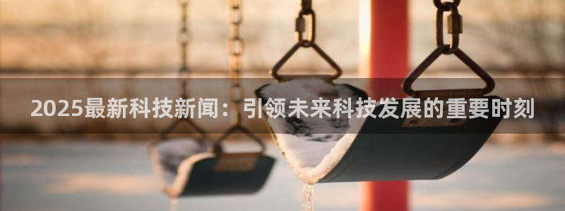 2025最新科技新闻：引领未来科技发展的重要时刻