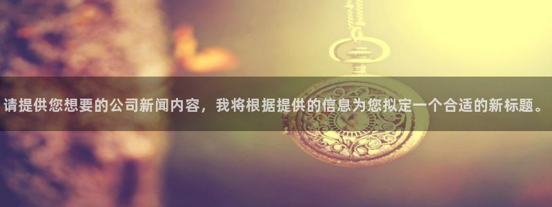 请提供您想要的公司新闻内容，我将根据提供的信息为您拟定一个合适的新标题。