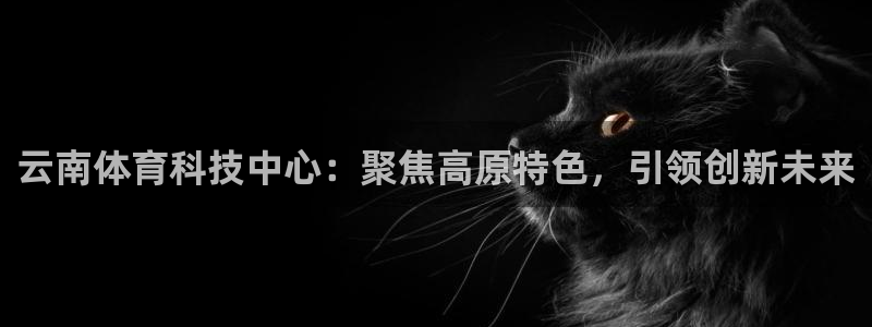 云南体育科技中心：聚焦高原特色，引领创新未来