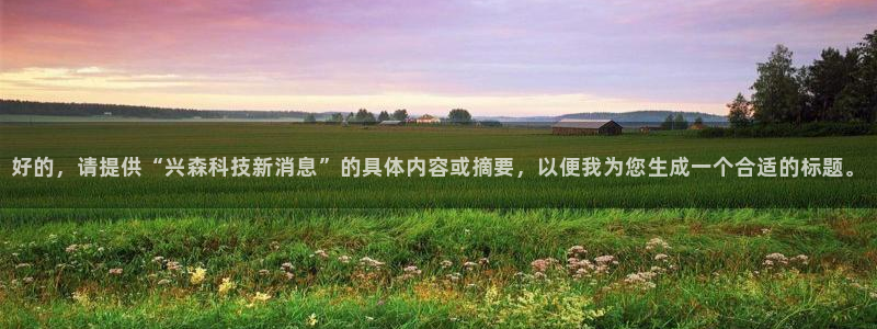 好的，请提供“兴森科技新消息”的具体内容或摘要，以便我为您生成一个合适的标题。